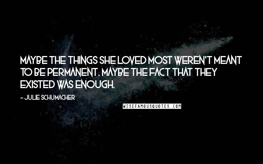 Julie Schumacher Quotes: Maybe the things she loved most weren't meant to be permanent. Maybe the fact that they existed was enough.