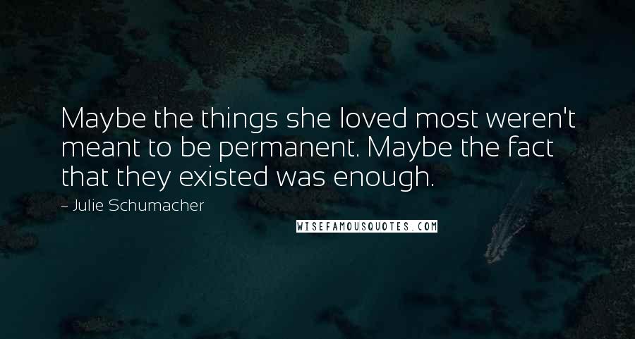 Julie Schumacher Quotes: Maybe the things she loved most weren't meant to be permanent. Maybe the fact that they existed was enough.