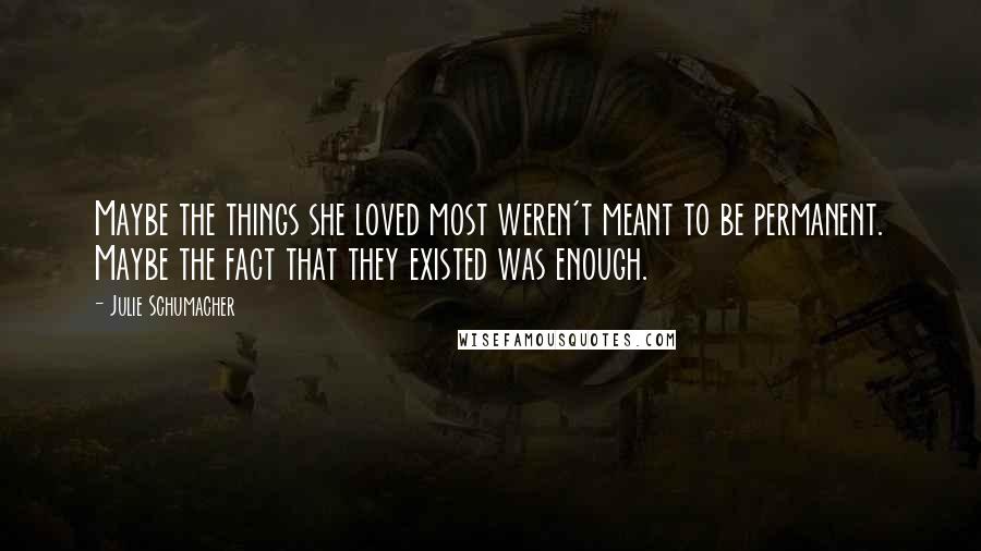 Julie Schumacher Quotes: Maybe the things she loved most weren't meant to be permanent. Maybe the fact that they existed was enough.