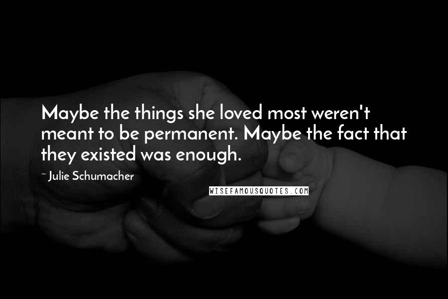 Julie Schumacher Quotes: Maybe the things she loved most weren't meant to be permanent. Maybe the fact that they existed was enough.