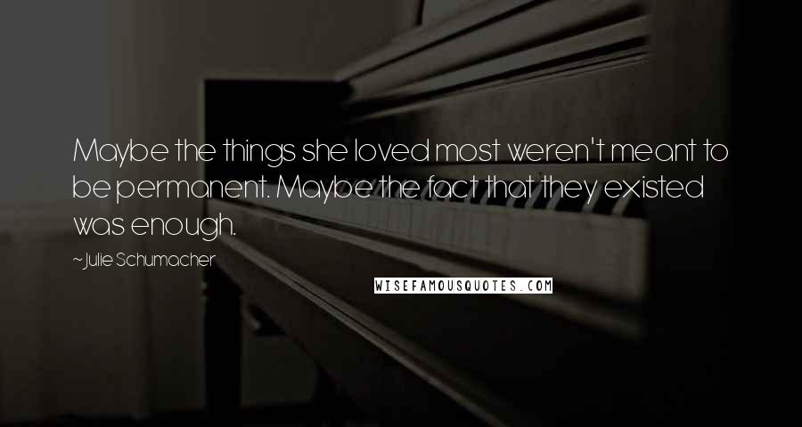 Julie Schumacher Quotes: Maybe the things she loved most weren't meant to be permanent. Maybe the fact that they existed was enough.