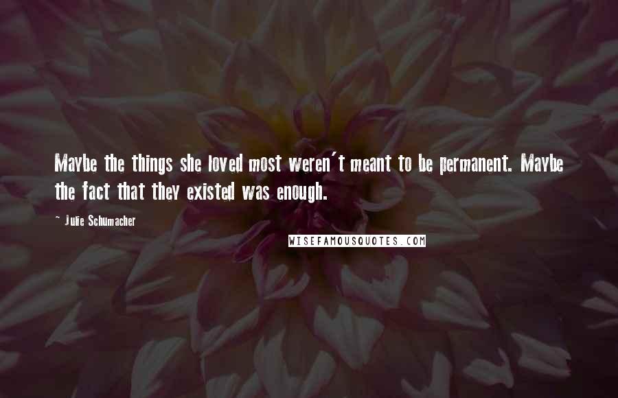Julie Schumacher Quotes: Maybe the things she loved most weren't meant to be permanent. Maybe the fact that they existed was enough.