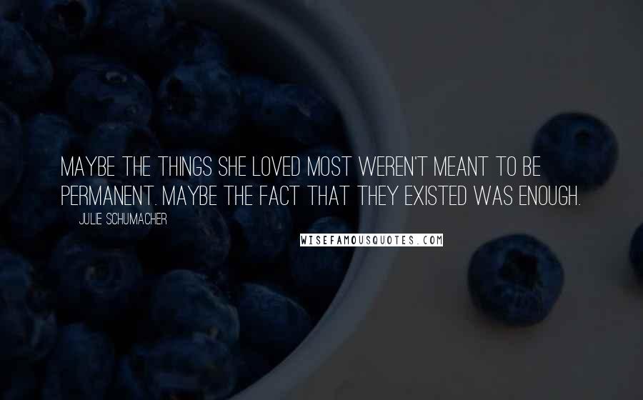 Julie Schumacher Quotes: Maybe the things she loved most weren't meant to be permanent. Maybe the fact that they existed was enough.