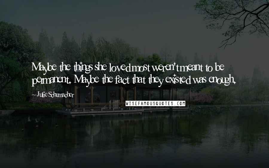 Julie Schumacher Quotes: Maybe the things she loved most weren't meant to be permanent. Maybe the fact that they existed was enough.