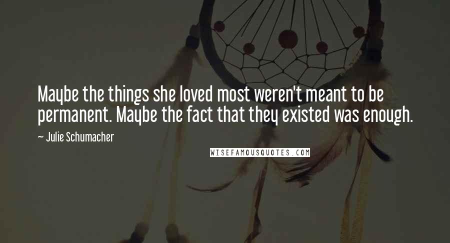 Julie Schumacher Quotes: Maybe the things she loved most weren't meant to be permanent. Maybe the fact that they existed was enough.