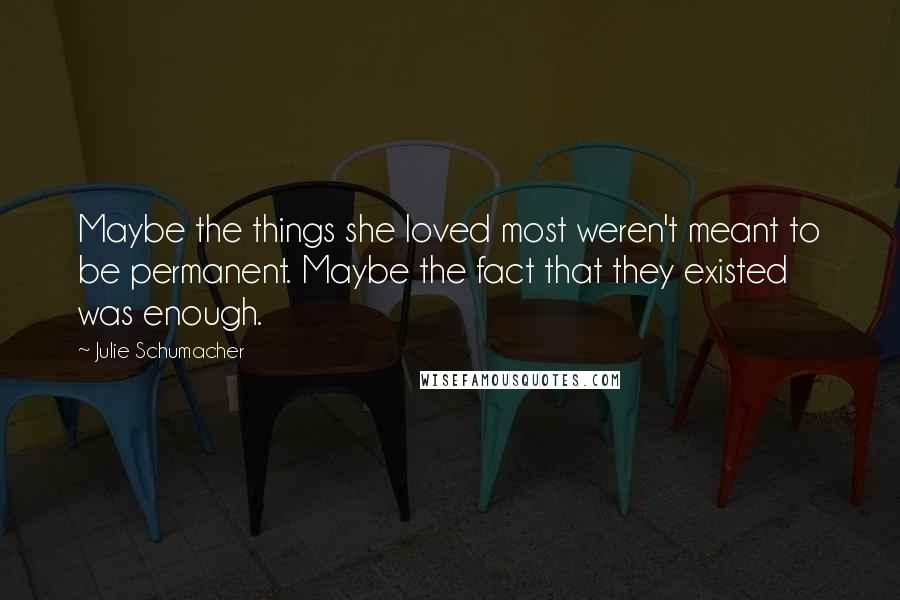 Julie Schumacher Quotes: Maybe the things she loved most weren't meant to be permanent. Maybe the fact that they existed was enough.