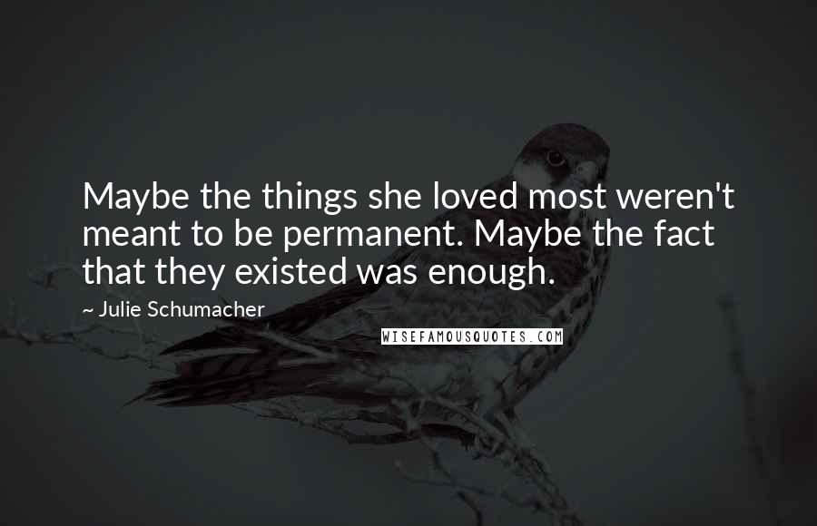 Julie Schumacher Quotes: Maybe the things she loved most weren't meant to be permanent. Maybe the fact that they existed was enough.