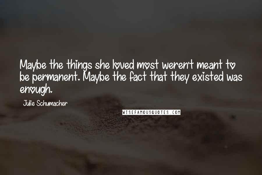 Julie Schumacher Quotes: Maybe the things she loved most weren't meant to be permanent. Maybe the fact that they existed was enough.