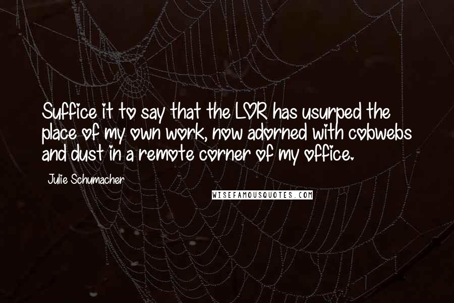 Julie Schumacher Quotes: Suffice it to say that the LOR has usurped the place of my own work, now adorned with cobwebs and dust in a remote corner of my office.