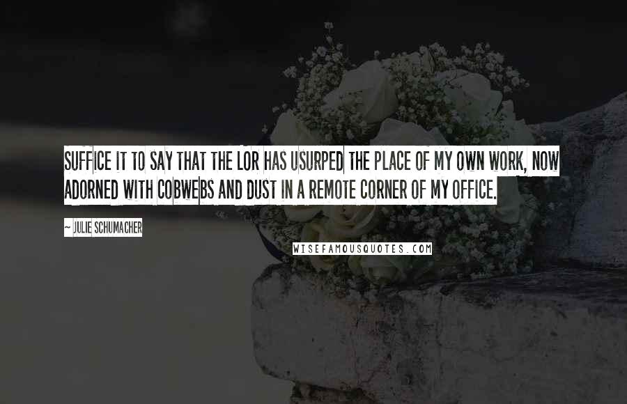 Julie Schumacher Quotes: Suffice it to say that the LOR has usurped the place of my own work, now adorned with cobwebs and dust in a remote corner of my office.