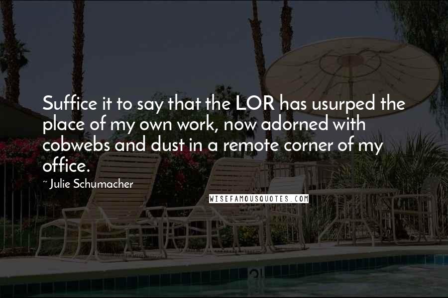 Julie Schumacher Quotes: Suffice it to say that the LOR has usurped the place of my own work, now adorned with cobwebs and dust in a remote corner of my office.