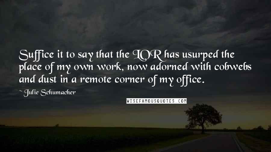 Julie Schumacher Quotes: Suffice it to say that the LOR has usurped the place of my own work, now adorned with cobwebs and dust in a remote corner of my office.