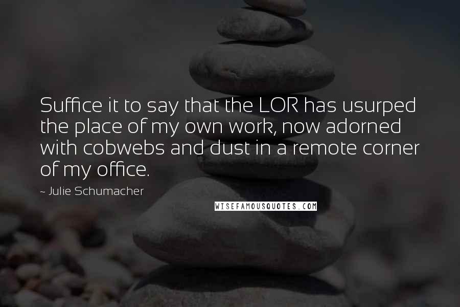 Julie Schumacher Quotes: Suffice it to say that the LOR has usurped the place of my own work, now adorned with cobwebs and dust in a remote corner of my office.