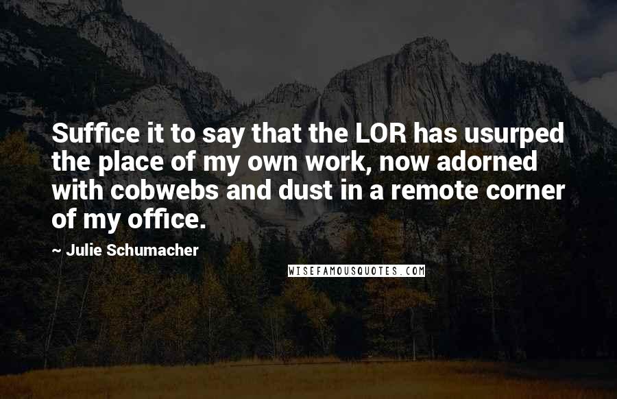 Julie Schumacher Quotes: Suffice it to say that the LOR has usurped the place of my own work, now adorned with cobwebs and dust in a remote corner of my office.