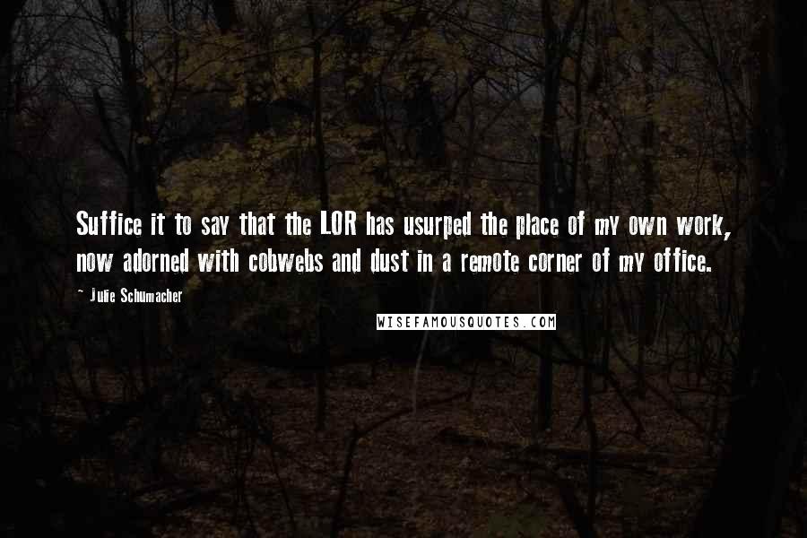 Julie Schumacher Quotes: Suffice it to say that the LOR has usurped the place of my own work, now adorned with cobwebs and dust in a remote corner of my office.