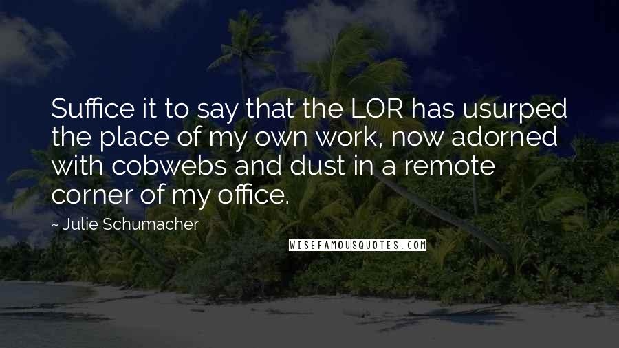 Julie Schumacher Quotes: Suffice it to say that the LOR has usurped the place of my own work, now adorned with cobwebs and dust in a remote corner of my office.