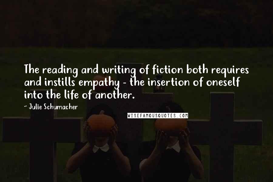 Julie Schumacher Quotes: The reading and writing of fiction both requires and instills empathy - the insertion of oneself into the life of another.