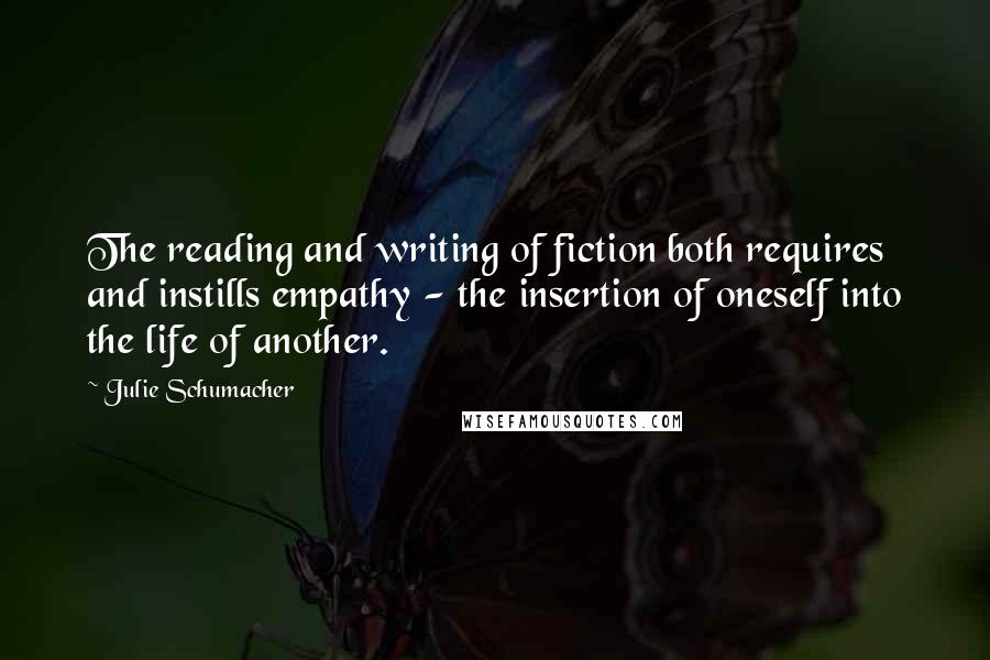 Julie Schumacher Quotes: The reading and writing of fiction both requires and instills empathy - the insertion of oneself into the life of another.