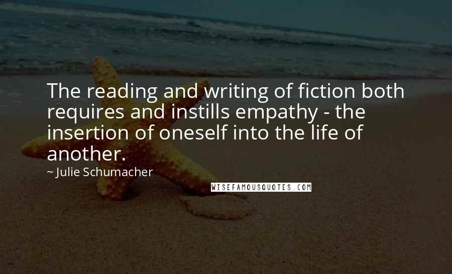 Julie Schumacher Quotes: The reading and writing of fiction both requires and instills empathy - the insertion of oneself into the life of another.