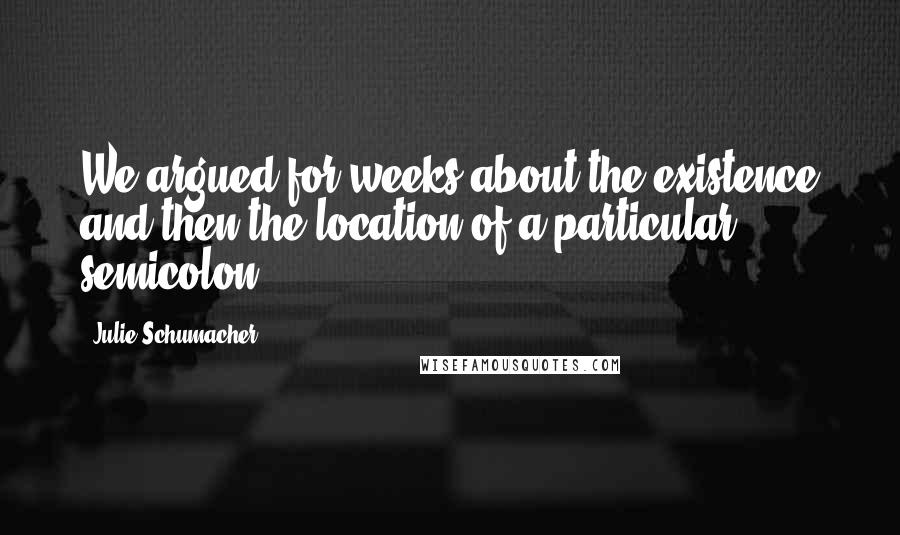 Julie Schumacher Quotes: We argued for weeks about the existence and then the location of a particular semicolon,