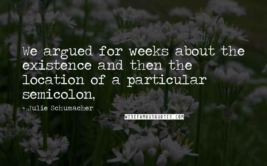 Julie Schumacher Quotes: We argued for weeks about the existence and then the location of a particular semicolon,