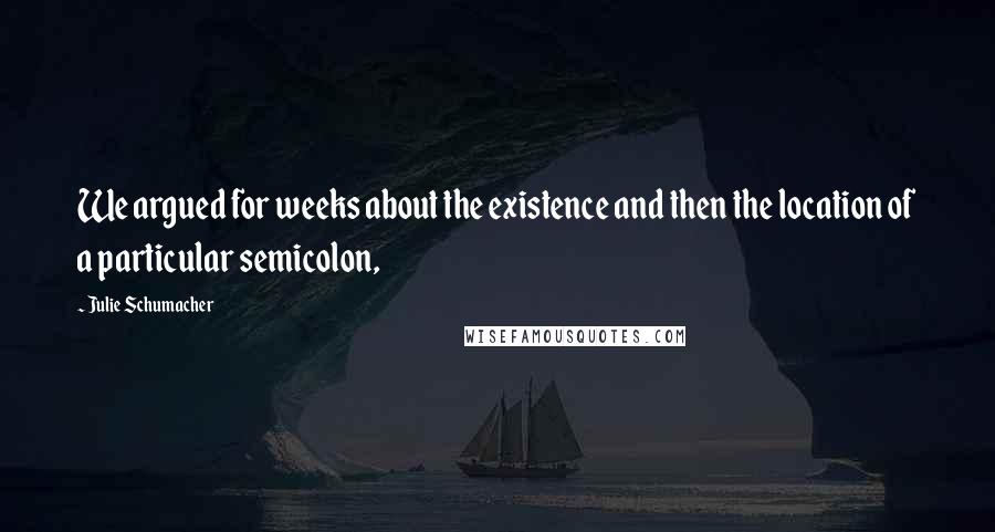 Julie Schumacher Quotes: We argued for weeks about the existence and then the location of a particular semicolon,