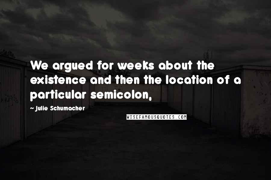 Julie Schumacher Quotes: We argued for weeks about the existence and then the location of a particular semicolon,