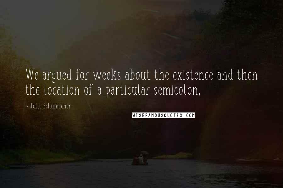 Julie Schumacher Quotes: We argued for weeks about the existence and then the location of a particular semicolon,