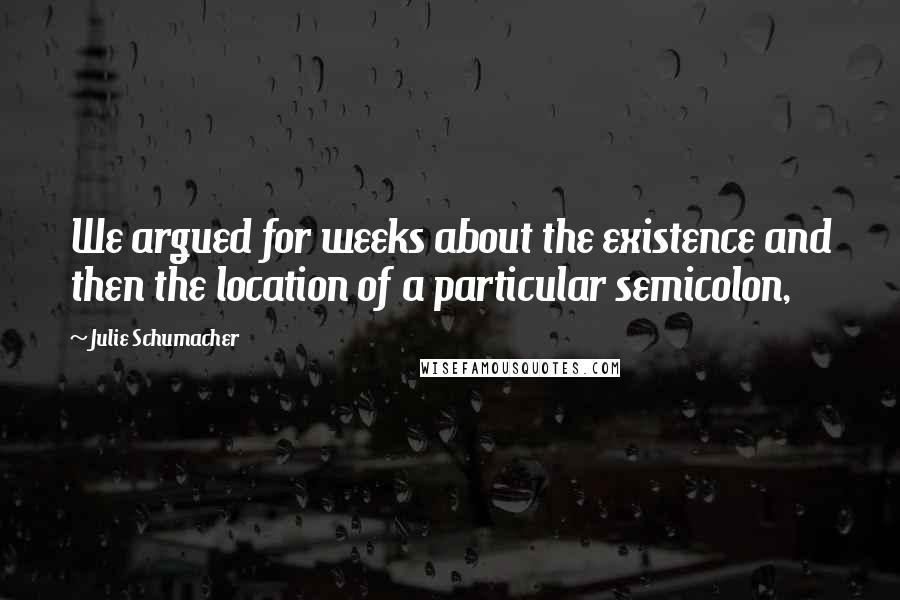 Julie Schumacher Quotes: We argued for weeks about the existence and then the location of a particular semicolon,