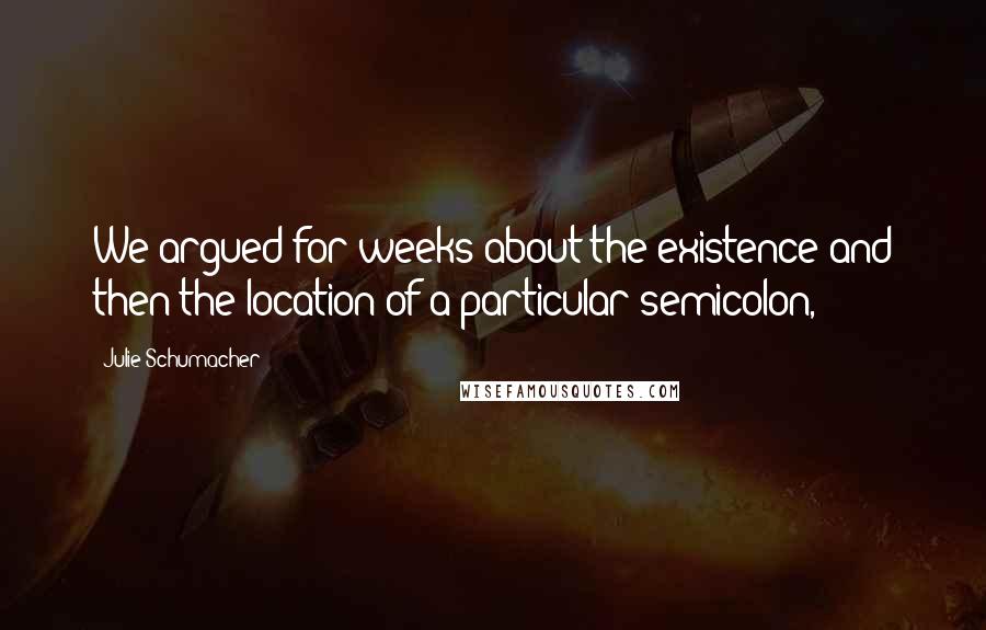 Julie Schumacher Quotes: We argued for weeks about the existence and then the location of a particular semicolon,