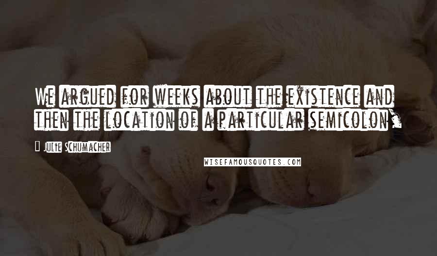 Julie Schumacher Quotes: We argued for weeks about the existence and then the location of a particular semicolon,