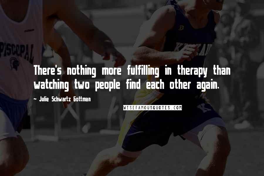 Julie Schwartz Gottman Quotes: There's nothing more fulfilling in therapy than watching two people find each other again.