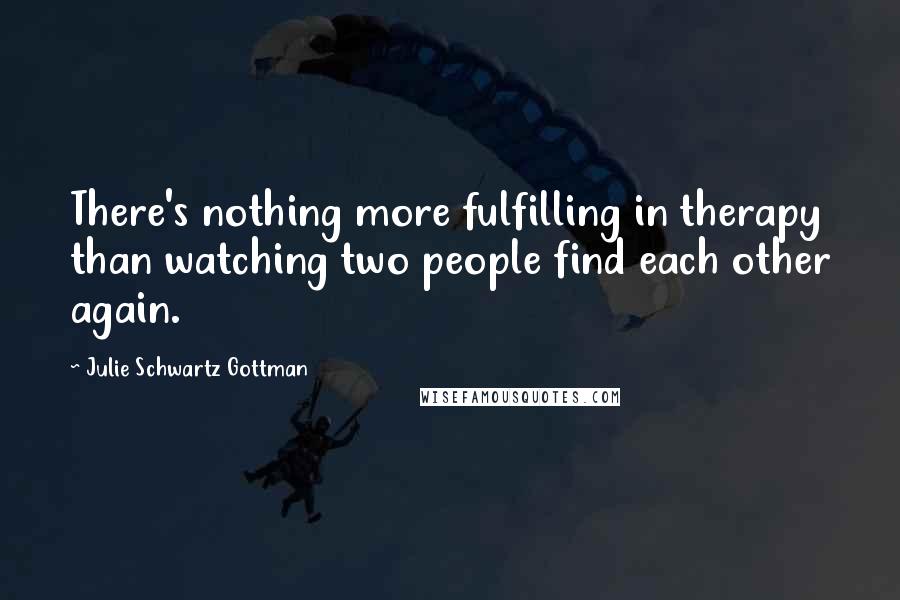 Julie Schwartz Gottman Quotes: There's nothing more fulfilling in therapy than watching two people find each other again.