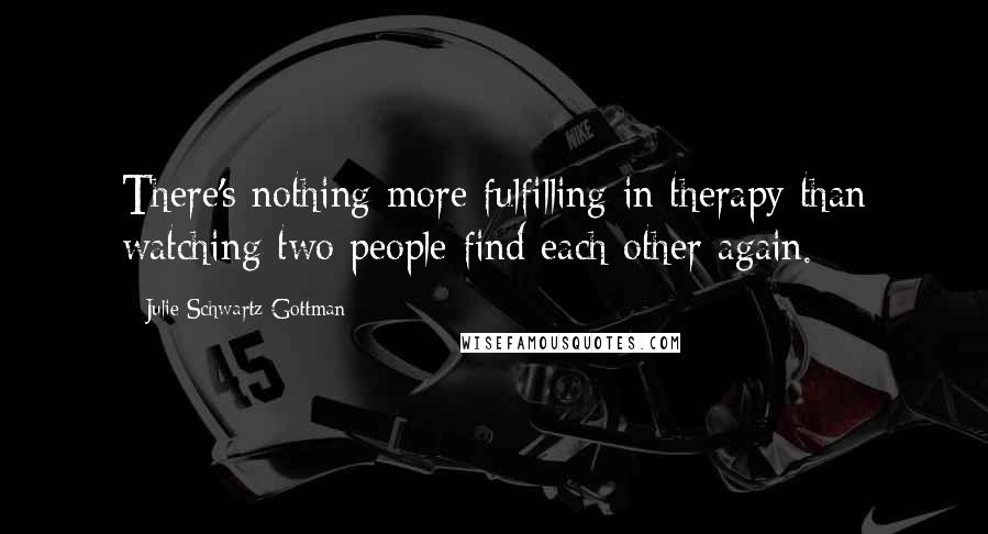 Julie Schwartz Gottman Quotes: There's nothing more fulfilling in therapy than watching two people find each other again.