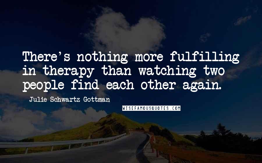 Julie Schwartz Gottman Quotes: There's nothing more fulfilling in therapy than watching two people find each other again.