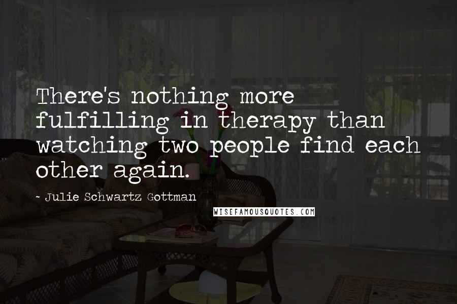 Julie Schwartz Gottman Quotes: There's nothing more fulfilling in therapy than watching two people find each other again.