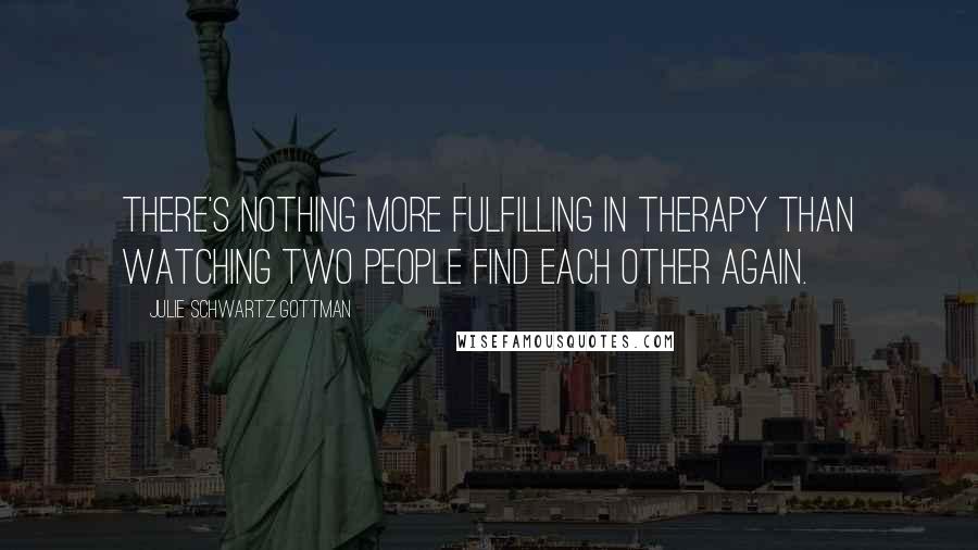 Julie Schwartz Gottman Quotes: There's nothing more fulfilling in therapy than watching two people find each other again.
