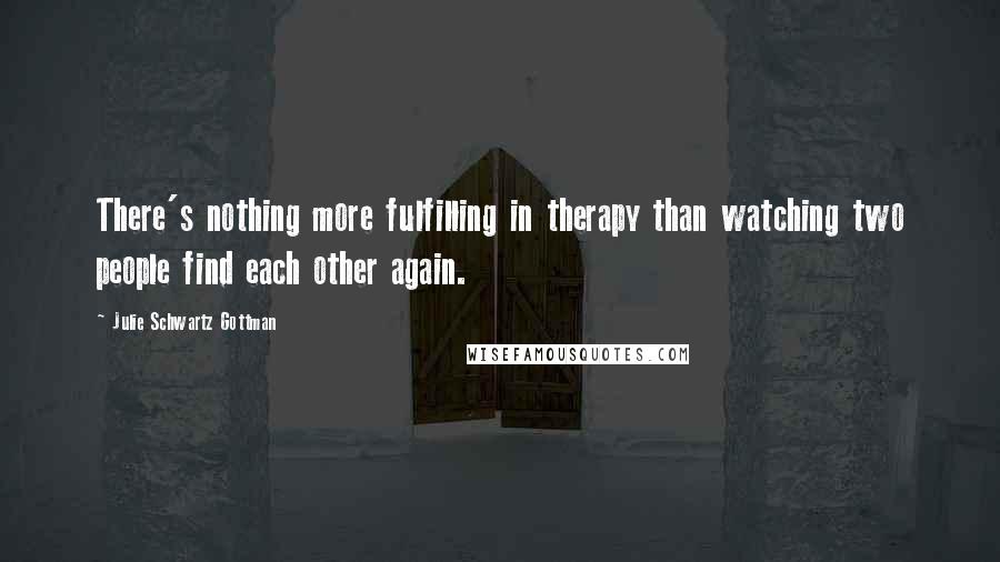 Julie Schwartz Gottman Quotes: There's nothing more fulfilling in therapy than watching two people find each other again.