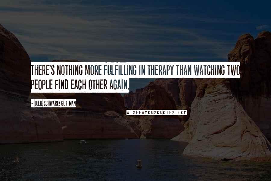 Julie Schwartz Gottman Quotes: There's nothing more fulfilling in therapy than watching two people find each other again.