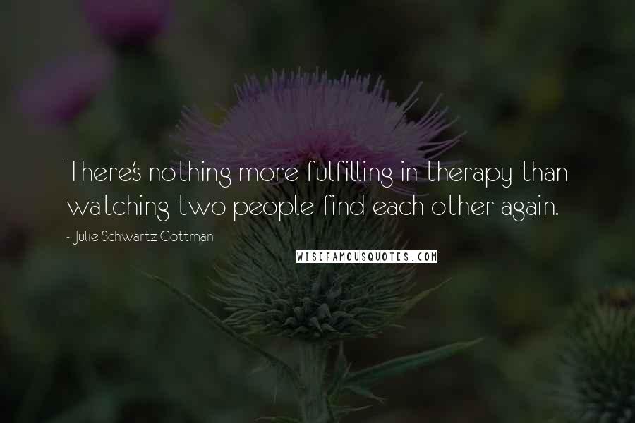 Julie Schwartz Gottman Quotes: There's nothing more fulfilling in therapy than watching two people find each other again.