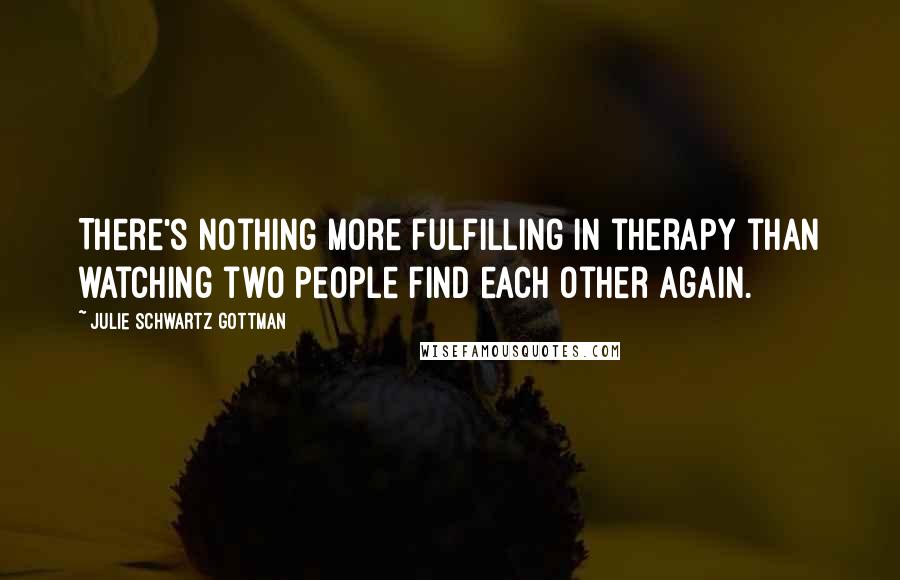 Julie Schwartz Gottman Quotes: There's nothing more fulfilling in therapy than watching two people find each other again.