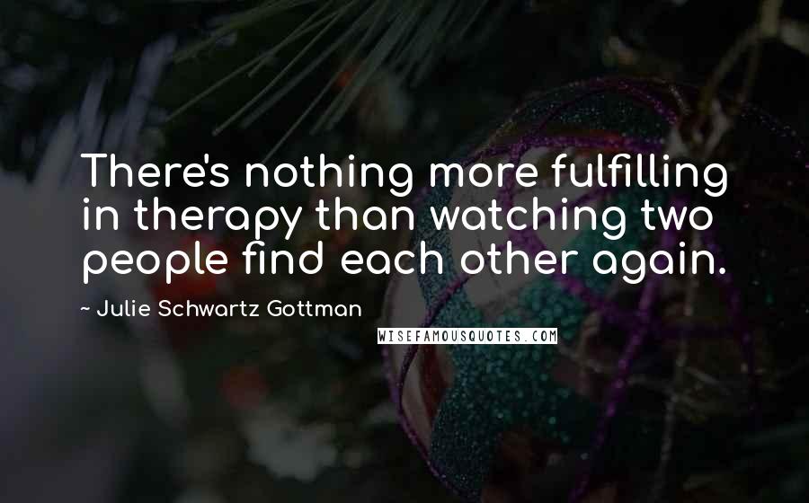 Julie Schwartz Gottman Quotes: There's nothing more fulfilling in therapy than watching two people find each other again.
