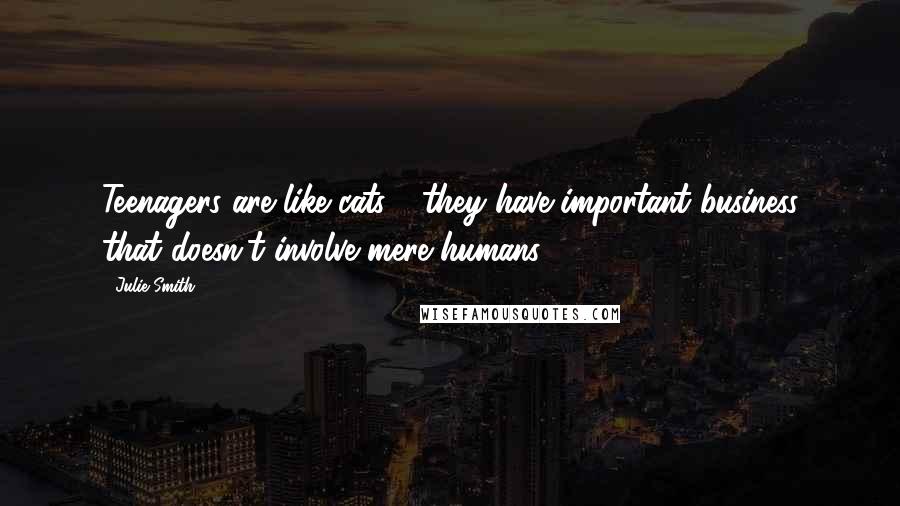 Julie Smith Quotes: Teenagers are like cats - they have important business that doesn't involve mere humans.