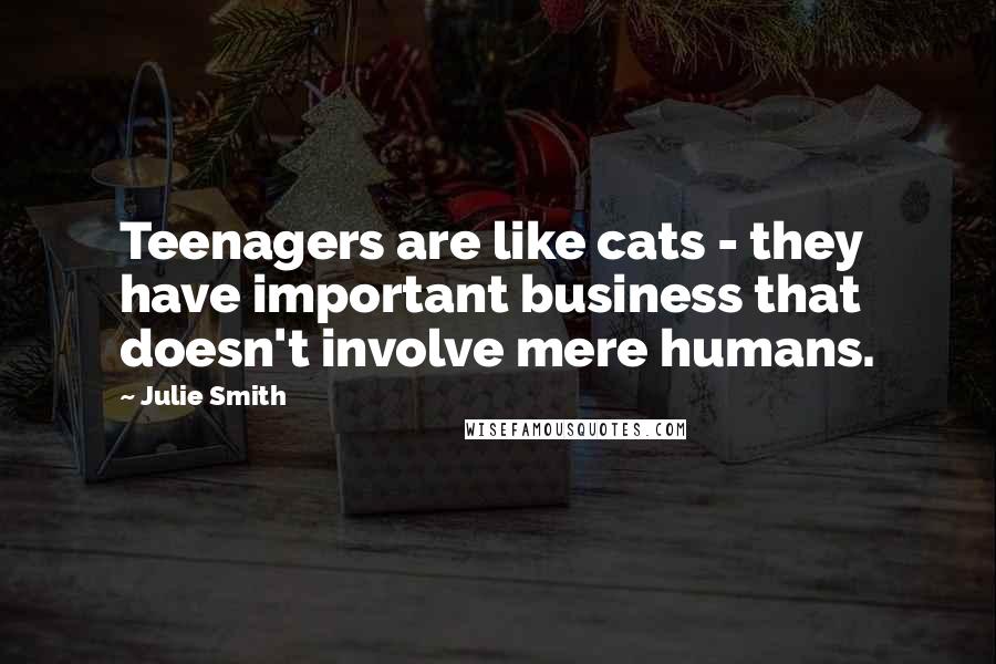 Julie Smith Quotes: Teenagers are like cats - they have important business that doesn't involve mere humans.