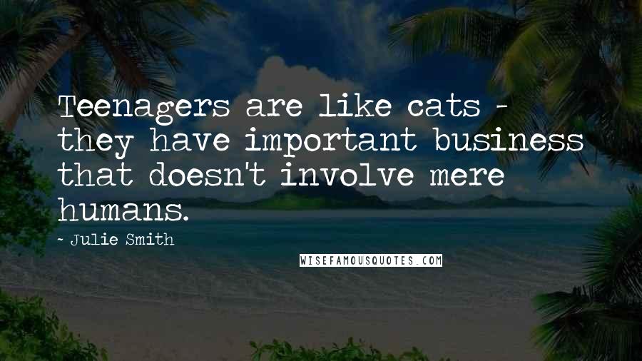 Julie Smith Quotes: Teenagers are like cats - they have important business that doesn't involve mere humans.