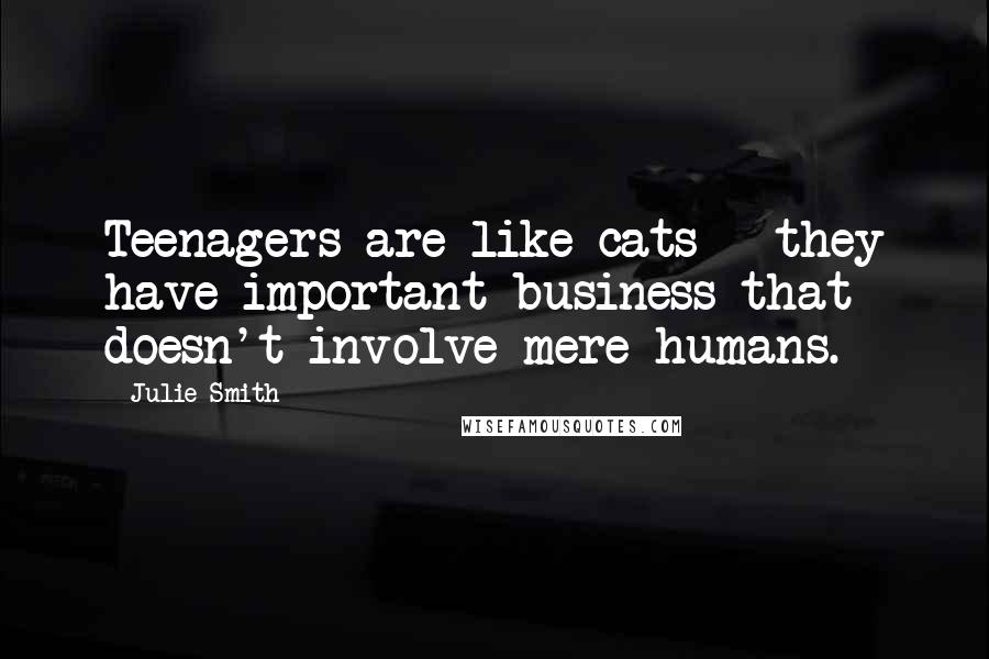 Julie Smith Quotes: Teenagers are like cats - they have important business that doesn't involve mere humans.