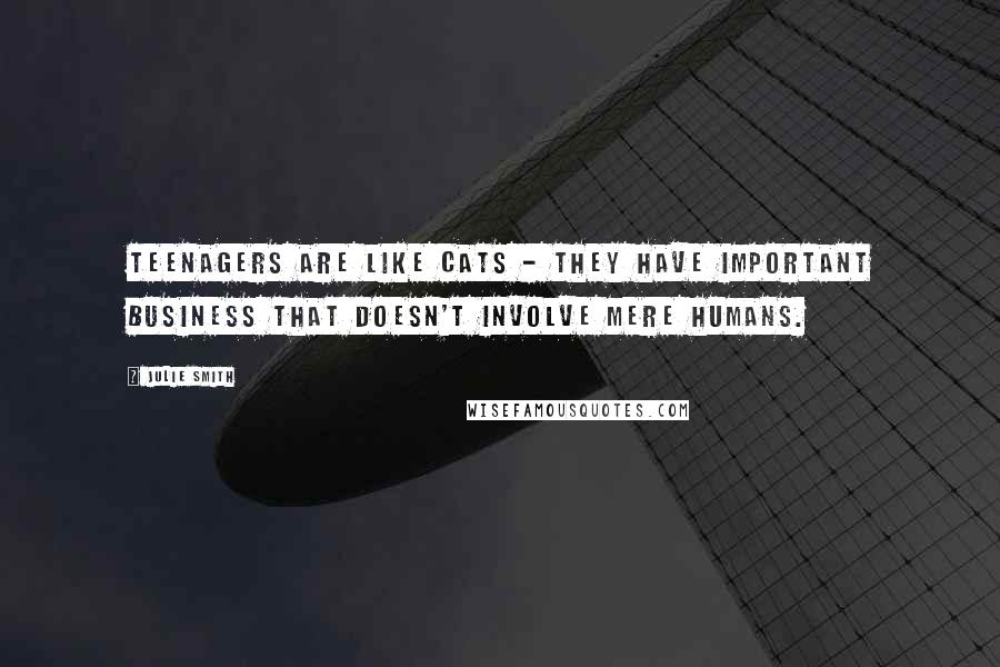 Julie Smith Quotes: Teenagers are like cats - they have important business that doesn't involve mere humans.
