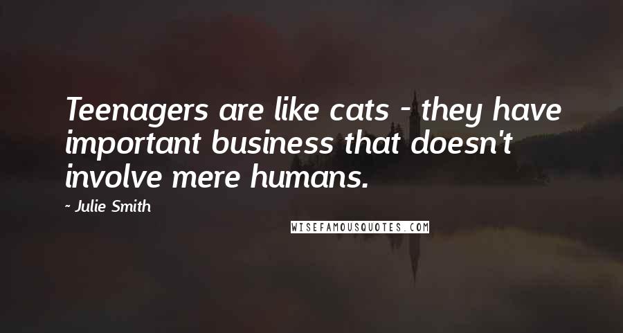 Julie Smith Quotes: Teenagers are like cats - they have important business that doesn't involve mere humans.