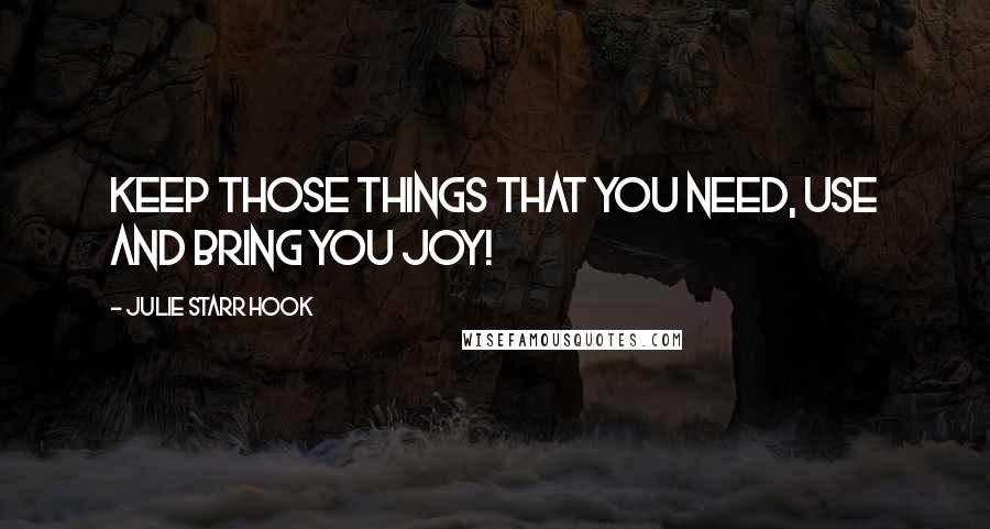Julie Starr Hook Quotes: Keep those things that you need, use and bring you joy!
