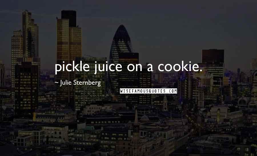 Julie Sternberg Quotes: pickle juice on a cookie.